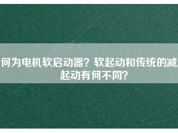 何為電機(jī)軟啟動器？軟起動和傳統(tǒng)的減壓起動有何不同？