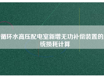 循環(huán)水高壓配電室新增無功補(bǔ)償裝置的系統(tǒng)損耗計算