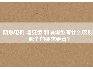 防爆電機 增安型 和隔爆型有什么區(qū)別？哪個的要求更高？