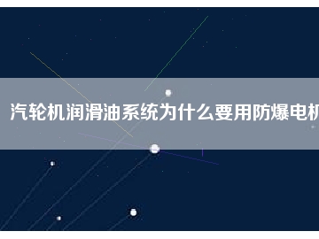 汽輪機(jī)潤(rùn)滑油系統(tǒng)為什么要用防爆電機(jī)