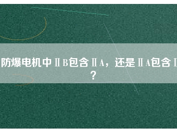 防爆電機(jī)中ⅡB包含ⅡA，還是ⅡA包含ⅡB？