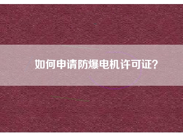 如何申請防爆電機(jī)許可證？