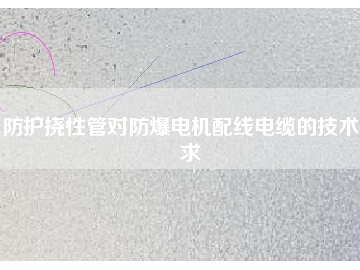 防護撓性管對防爆電機配線電纜的技術要求