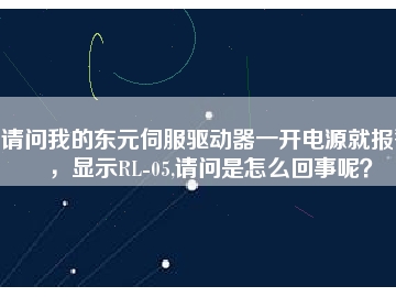 請問我的東元伺服驅動器一開電源就報警，顯示RL-05,請問是怎么回事呢？