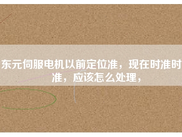 東元伺服電機以前定位準，現(xiàn)在時準時不準，應該怎么處理，