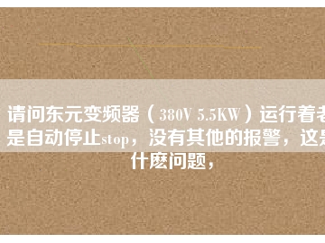 請問東元變頻器（380V 5.5KW）運行著老是自動停止stop，沒有其他的報警，這是什么問題，
