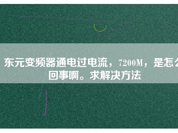 東元變頻器通電過電流，7200M，是怎么回事啊。求解決方法