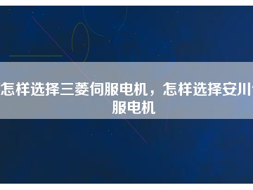 怎樣選擇三菱伺服電機，怎樣選擇安川伺服電機