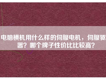 電腦橫機用什么樣的伺服電機，伺服驅(qū)動器？哪個牌子性價比比較高？