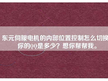 東元伺服電機(jī)的內(nèi)部位置控制怎么切換？你的QQ是多少？想你幫幫我。