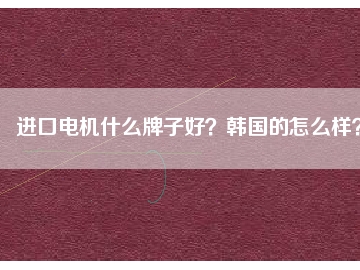 進(jìn)口電機(jī)什么牌子好？韓國的怎么樣？