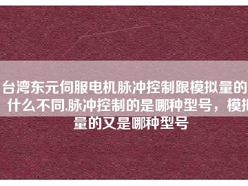 臺灣東元伺服電機(jī)脈沖控制跟模擬量的又什么不同,脈沖控制的是哪種型號，模擬量的又是哪種型號