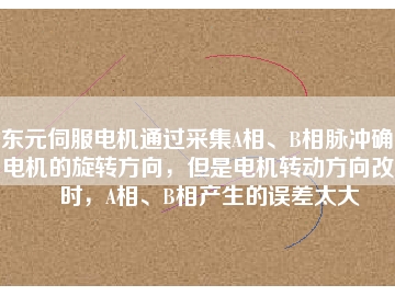 東元伺服電機(jī)通過采集A相、B相脈沖確定電機(jī)的旋轉(zhuǎn)方向，但是電機(jī)轉(zhuǎn)動方向改變時，A相、B相產(chǎn)生的誤差太大