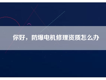 你好，防爆電機(jī)修理資質(zhì)怎么辦