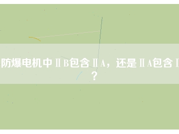防爆電機(jī)中ⅡB包含ⅡA，還是ⅡA包含ⅡB？