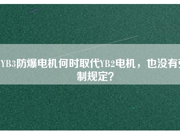 YB3防爆電機(jī)何時(shí)取代YB2電機(jī)，也沒有強(qiáng)制規(guī)定？