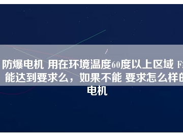 防爆電機(jī) 用在環(huán)境溫度60度以上區(qū)域 F級能達(dá)到要求么，如果不能 要求怎么樣的電機(jī)