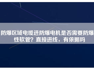 防爆區(qū)域電纜進(jìn)防爆電機(jī)是否需要防爆撓性軟管？直接進(jìn)線，有依據(jù)嗎