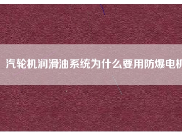 汽輪機(jī)潤滑油系統(tǒng)為什么要用防爆電機(jī)