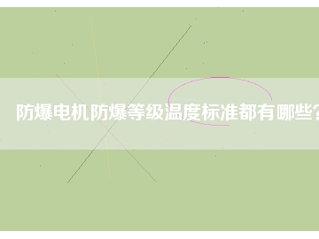 防爆電機(jī)防爆等級(jí)溫度標(biāo)準(zhǔn)都有哪些？