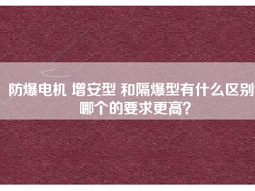 防爆電機(jī) 增安型 和隔爆型有什么區(qū)別？哪個(gè)的要求更高？