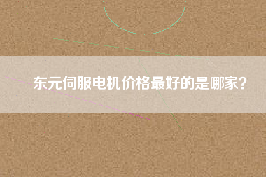 東元伺服電機(jī)價(jià)格最好的是哪家？
