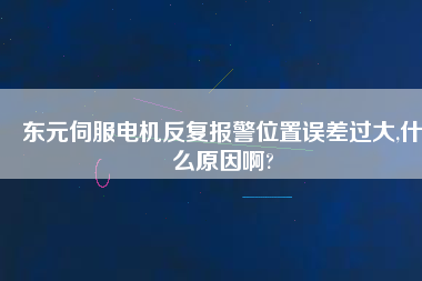 東元伺服電機反復(fù)報警位置誤差過大,什么原因啊?