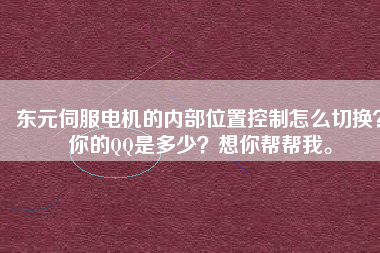 東元伺服電機(jī)的內(nèi)部位置控制怎么切換？你的QQ是多少？想你幫幫我。