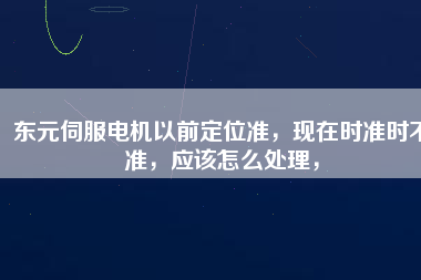 東元伺服電機以前定位準，現(xiàn)在時準時不準，應該怎么處理，