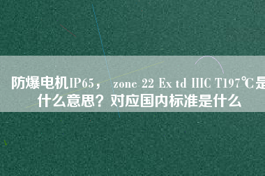 防爆電機(jī)IP65， zone 22 Ex td IIIC T197℃是什么意思？對應(yīng)國內(nèi)標(biāo)準(zhǔn)是什么