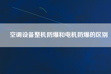 空調(diào)設(shè)備整機(jī)防爆和電機(jī)防爆的區(qū)別