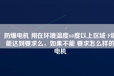 防爆電機 用在環(huán)境溫度60度以上區(qū)域 F級能達到要求么，如果不能 要求怎么樣的電機