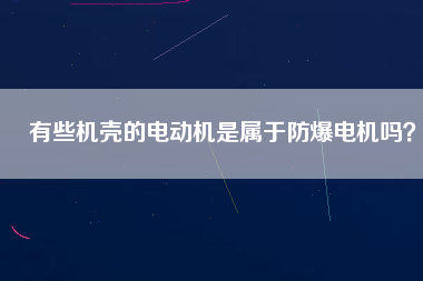 有些機(jī)殼的電動(dòng)機(jī)是屬于防爆電機(jī)嗎？
