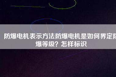 防爆電機表示方法防爆電機是如何界定防爆等級？怎樣標識