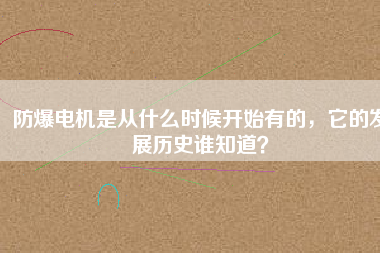 防爆電機(jī)是從什么時(shí)候開始有的，它的發(fā)展歷史誰(shuí)知道？