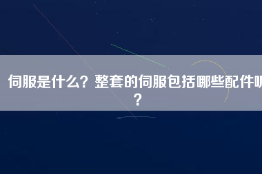 伺服是什么？整套的伺服包括哪些配件呢？