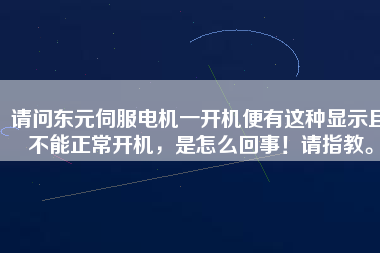 請(qǐng)問(wèn)東元伺服電機(jī)一開(kāi)機(jī)便有這種顯示且不能正常開(kāi)機(jī)，是怎么回事！請(qǐng)指教。