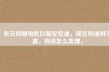 東元伺服電機(jī)以前定位準(zhǔn)，現(xiàn)在時準(zhǔn)時不準(zhǔn)，應(yīng)該怎么處理，
