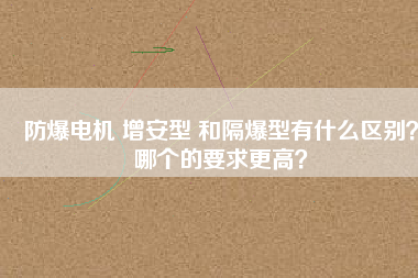 防爆電機(jī) 增安型 和隔爆型有什么區(qū)別？哪個的要求更高？