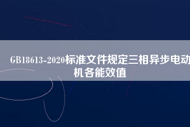 GB18613-2020標(biāo)準(zhǔn)文件規(guī)定三相異步電動機各能效值