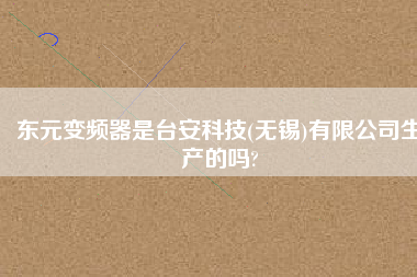 東元變頻器是臺安科技(無錫)有限公司生產的嗎?