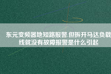 東元變頻器地短路報(bào)警.但拆開(kāi)馬達(dá)負(fù)載線(xiàn)就沒(méi)有故障報(bào)警是什么引起
