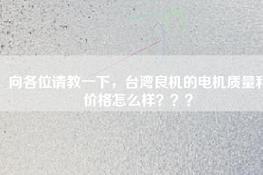 向各位請(qǐng)教一下，臺(tái)灣良機(jī)的電機(jī)質(zhì)量和價(jià)格怎么樣？？？