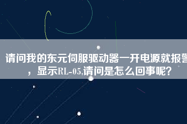 請(qǐng)問我的東元伺服驅(qū)動(dòng)器一開電源就報(bào)警，顯示RL-05,請(qǐng)問是怎么回事呢？