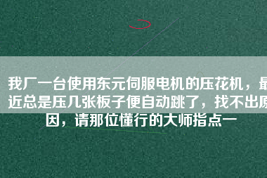 我廠一臺使用東元伺服電機(jī)的壓花機(jī)，最近總是壓幾張板子便自動跳了，找不出原因，請那位懂行的大師指點(diǎn)一