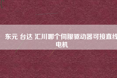 東元 臺(tái)達(dá) 匯川哪個(gè)伺服驅(qū)動(dòng)器可接直線電機(jī)