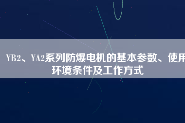 YB2、YA2系列防爆電機(jī)的基本參數(shù)、使用環(huán)境條件及工作方式