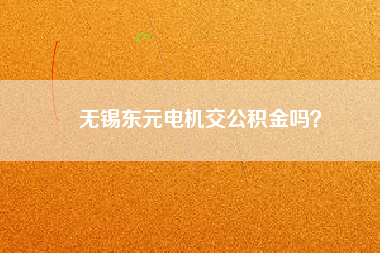 無錫東元電機交公積金嗎？