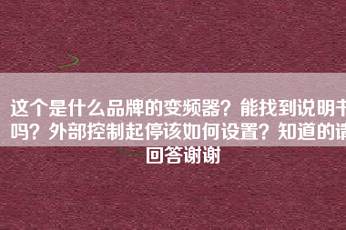 這個(gè)是什么品牌的變頻器？能找到說(shuō)明書(shū)嗎？外部控制起停該如何設(shè)置？知道的請(qǐng)回答謝謝