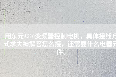用東元A510變頻器控制電機，具體接線方式求大神解答怎么接，還需要什么電器元件。